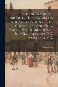 Cover image for Outline Report of Architectural Work on the Restoration of the Chesapeake and Ohio Canal For Recreational Use (Georgetown, D.C., to Seneca, MD)