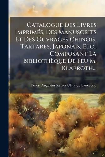 Cover image for Catalogue Des Livres ImprimA(c)s, Des Manuscrits Et Des Ouvrages Chinois, Tartares, Japonais, Etc., Composant La Bibliotheque De Feu M. Klaproth...