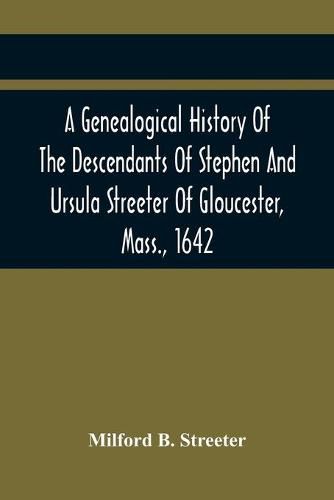 Cover image for A Genealogical History Of The Descendants Of Stephen And Ursula Streeter Of Gloucester, Mass., 1642, Afterwards Of Charlestown, Mass., 1644-1652: With An Account Of The Streeters Of Goudherst, Kent, England