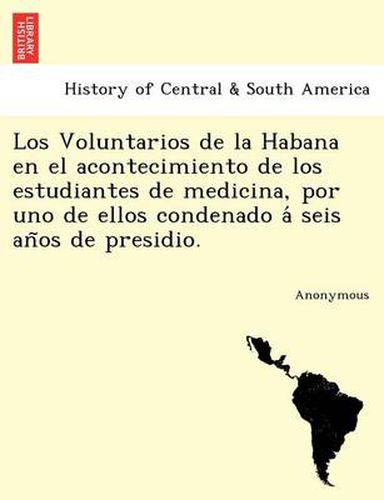 Cover image for Los Voluntarios de La Habana En El Acontecimiento de Los Estudiantes de Medicina, Por Uno de Ellos Condenado a Seis an OS de Presidio.