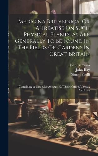 Cover image for Medicina Britannica, Or A Treatise On Such Physical Plants, As Are Generally To Be Found In The Fields Or Gardens In Great-britain