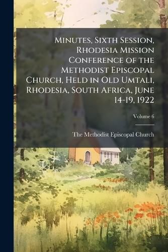 Cover image for Minutes, Sixth Session, Rhodesia Mission Conference of the Methodist Episcopal Church, Held in Old Umtali, Rhodesia, South Africa, June 14-19, 1922 Volume 6