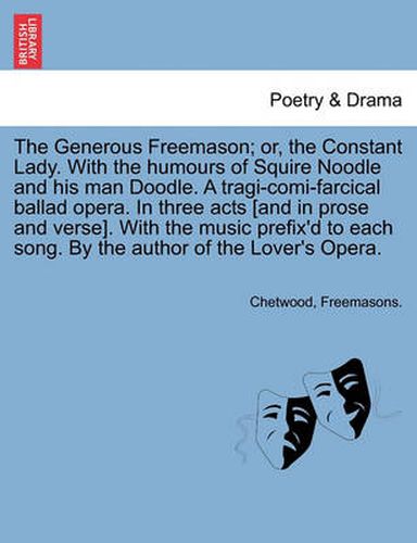 Cover image for The Generous Freemason; Or, the Constant Lady. with the Humours of Squire Noodle and His Man Doodle. a Tragi-Comi-Farcical Ballad Opera. in Three Acts [And in Prose and Verse]. with the Music Prefix'd to Each Song. by the Author of the Lover's Opera.