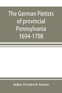 Cover image for The German Pietists of provincial Pennsylvania: 1694-1708