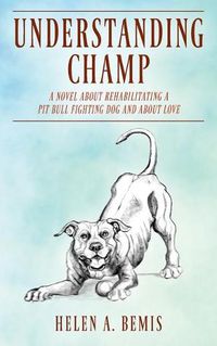 Cover image for Understanding Champ: A Novel about Rehabilitating a Pit Bull Fighting Dog and about Love