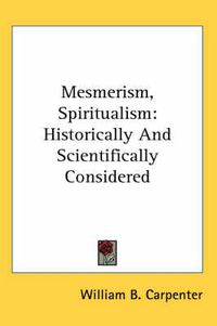 Cover image for Mesmerism, Spiritualism: Historically and Scientifically Considered