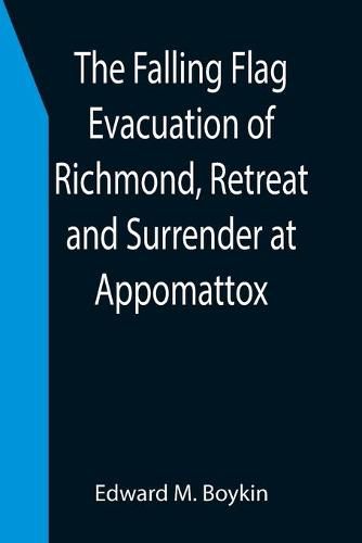 Cover image for The Falling Flag Evacuation of Richmond, Retreat and Surrender at Appomattox