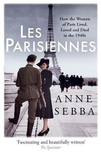 Cover image for Les Parisiennes: How the Women of Paris Lived, Loved and Died in the 1940s