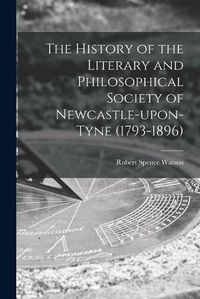 Cover image for The History of the Literary and Philosophical Society of Newcastle-upon-Tyne (1793-1896) [microform]