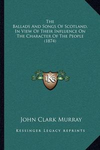 Cover image for The Ballads and Songs of Scotland, in View of Their Influence on the Character of the People (1874)