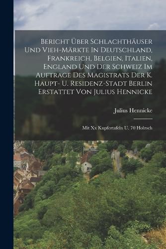 Cover image for Bericht UEber Schlachthaeuser Und Vieh-maerkte In Deutschland, Frankreich, Belgien, Italien, England Und Der Schweiz Im Auftrage Des Magistrats Der K. Haupt- U. Residenz-stadt Berlin Erstattet Von Julius Hennicke