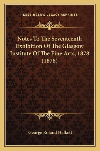 Cover image for Notes to the Seventeenth Exhibition of the Glasgow Institute of the Fine Arts, 1878 (1878)