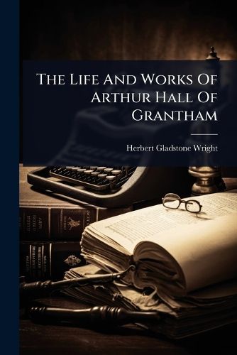 Cover image for The Life And Works Of Arthur Hall Of Grantham
