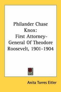 Cover image for Philander Chase Knox: First Attorney-General of Theodore Roosevelt, 1901-1904