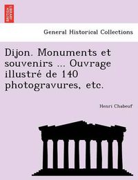 Cover image for Dijon. Monuments et souvenirs ... Ouvrage illustre&#769; de 140 photogravures, etc.