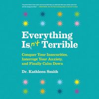 Cover image for Everything Isn't Terrible: Conquer Your Insecurities, Interrupt Your Anxiety, and Finally Calm Down