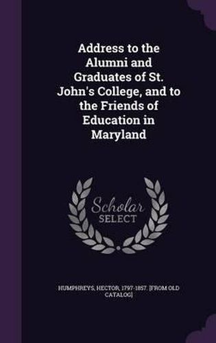 Cover image for Address to the Alumni and Graduates of St. John's College, and to the Friends of Education in Maryland