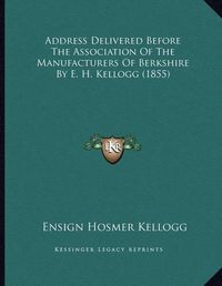 Cover image for Address Delivered Before the Association of the Manufacturers of Berkshire by E. H. Kellogg (1855)