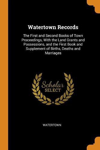 Cover image for Watertown Records: The First and Second Books of Town Proceedings, with the Land Grants and Possessions, and the First Book and Supplement of Births, Deaths and Marriages