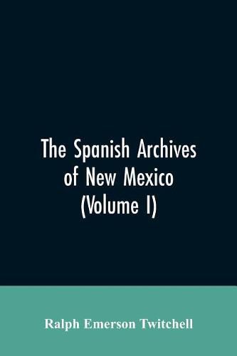 Cover image for The Spanish Archives of New Mexico: Compiled and Chronologically Arranged with Historical, Genealogical, Geographical, and Other Annotations, by Authority of the State of New Mexico (Volume I)