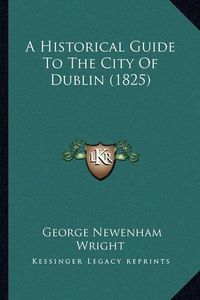 Cover image for A Historical Guide to the City of Dublin (1825)