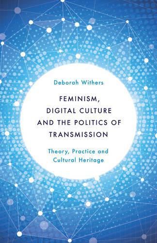 Cover image for Feminism, Digital Culture and the Politics of Transmission: Theory, Practice and Cultural Heritage