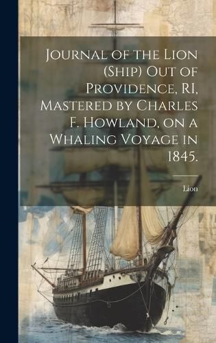 Cover image for Journal of the Lion (Ship) out of Providence, RI, Mastered by Charles F. Howland, on a Whaling Voyage in 1845.