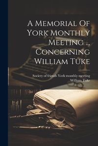 Cover image for A Memorial Of York Monthly Meeting ... Concerning William Tuke