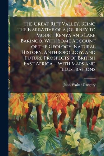Cover image for The Great Rift Valley. Being the Narrative of a Journey to Mount Kenya and Lake Baringo. With Some Account of the Geology, Natural History, Anthropology, and Future Prospects of British East Africa ... With Maps and Illustrations