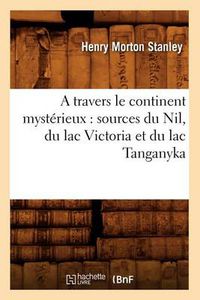 Cover image for A Travers Le Continent Mysterieux: Sources Du Nil, Du Lac Victoria Et Du Lac Tanganyka