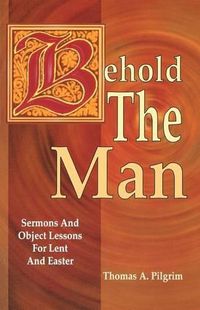 Cover image for Behold the Man: Sermons and Object Lessons for Lent and Easter