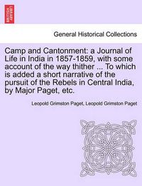 Cover image for Camp and Cantonment: A Journal of Life in India in 1857-1859, with Some Account of the Way Thither ... to Which Is Added a Short Narrative of the Pursuit of the Rebels in Central India, by Major Paget, Etc.