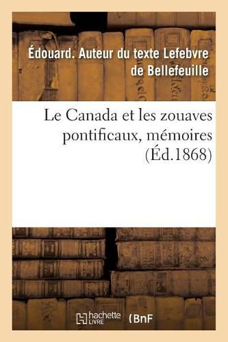 Le Canada Et Les Zouaves Pontificaux, Memoires: Sur l'Origine, l'Enrolement Et l'Expedition Du Contingent Canadien A Rome, Pendant l'Annee 1868