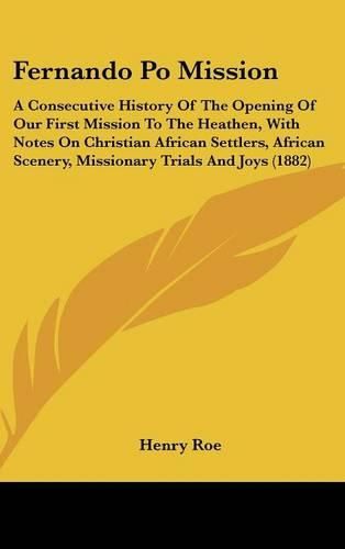 Cover image for Fernando Po Mission: A Consecutive History of the Opening of Our First Mission to the Heathen, with Notes on Christian African Settlers, African Scenery, Missionary Trials and Joys (1882)