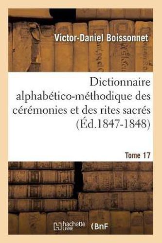 Dictionnaire Alphabetico-Methodique Des Ceremonies Et Des Rites Sacres. Tome 17 (Ed.1847-1848)