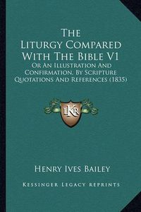 Cover image for The Liturgy Compared with the Bible V1 the Liturgy Compared with the Bible V1: Or an Illustration and Confirmation, by Scripture Quotationsor an Illustration and Confirmation, by Scripture Quotations and References (1835) and References (1835)