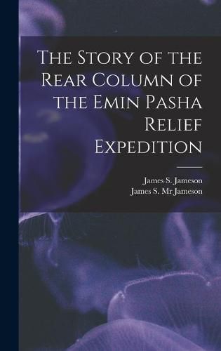 Cover image for The Story of the Rear Column of the Emin Pasha Relief Expedition [microform]