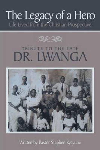 Cover image for The Legacy of a Hero; Life Lived from the Christian Prospective: Tribute to the Late Dr. Lwanga