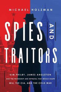 Cover image for Spies and Traitors: Kim Philby, James Angleton and the Friendship and Betrayal That Would Shape Mi6, the CIA and the Cold War