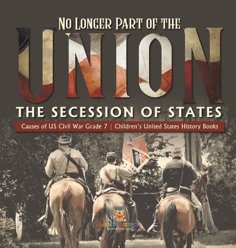 No Longer Part of the Union The Secession of States Causes of US Civil War Grade 7 Children's United States History Books