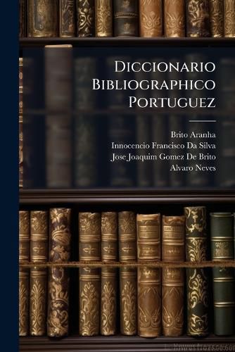 Cover image for Diccionario Bibliographico Portuguez: 9-12 Do Supplemento Luiz de Campos-Zophimo Consiglieri Pedroso. Segundo Supplemento. A-Antonio Maria Sande Vasconcellos