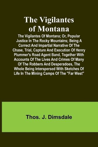 Cover image for The Vigilantes of Montana; Or, popular justice in the Rocky Mountains; Being a correct and impartial narrative of the chase, trial, capture and execution of Henry Plummer's road agent band, together with accounts of the lives and crimes of many of the robbers