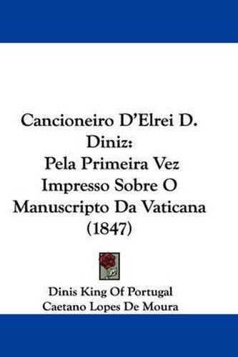 Cover image for Cancioneiro D'Elrei D. Diniz: Pela Primeira Vez Impresso Sobre O Manuscripto Da Vaticana (1847)