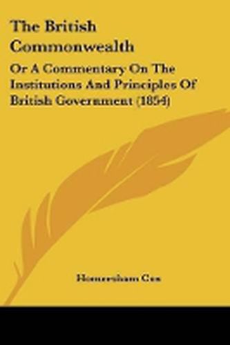 Cover image for The British Commonwealth: Or A Commentary On The Institutions And Principles Of British Government (1854)