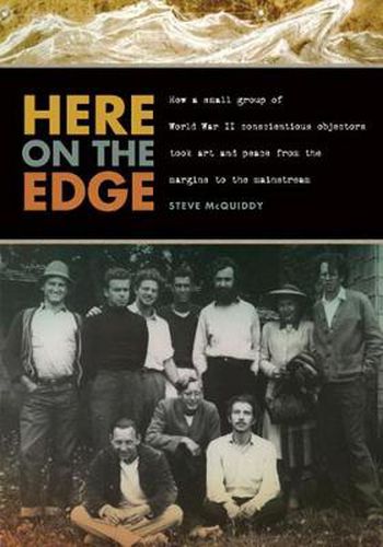 Cover image for Here on the Edge: How a Small Group of World War II Conscientious Objectors Took Art and Peace from the Margins to the Mainstream