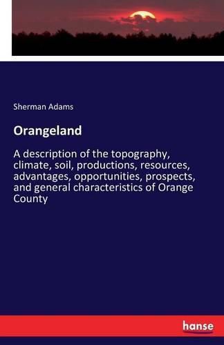 Cover image for Orangeland: A description of the topography, climate, soil, productions, resources, advantages, opportunities, prospects, and general characteristics of Orange County