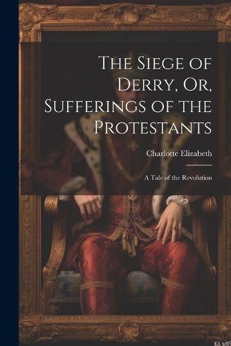 The Siege of Derry, Or, Sufferings of the Protestants