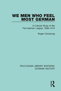 Cover image for We Men Who Feel Most German: A Cultural Study of the Pan-German League, 1886-1914