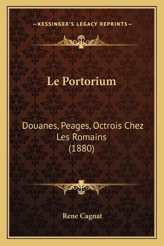 Cover image for Le Portorium: Douanes, Peages, Octrois Chez Les Romains (1880)