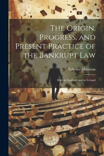 The Origin, Progress, and Present Practice of the Bankrupt Law